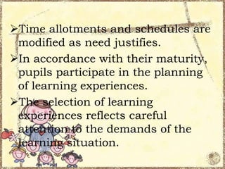 Time allotments and schedules are
modified as need justifies.
In accordance with their maturity,
pupils participate in the planning
of learning experiences.
The selection of learning
experiences reflects careful
attention to the demands of the
learning situation.

 