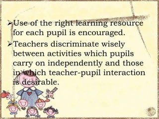 Use of the right learning resource
for each pupil is encouraged.
Teachers discriminate wisely
between activities which pupils
carry on independently and those
in which teacher-pupil interaction
is desirable.

 
