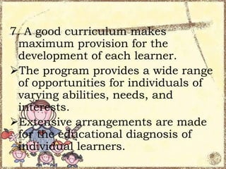 7. A good curriculum makes
maximum provision for the
development of each learner.
The program provides a wide range
of opportunities for individuals of
varying abilities, needs, and
interests.
Extensive arrangements are made
for the educational diagnosis of
individual learners.

 