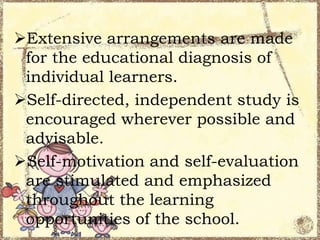 Extensive arrangements are made
for the educational diagnosis of
individual learners.
Self-directed, independent study is
encouraged wherever possible and
advisable.
Self-motivation and self-evaluation
are stimulated and emphasized
throughout the learning
opportunities of the school.

 