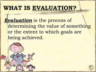 WHAT IS EVALUATION?
Evaluation is the process of
determining the value of something
or the extent to which goals are
being achieved.

 