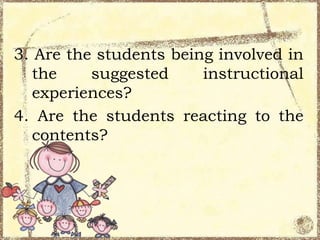 3. Are the students being involved in
the
suggested
instructional
experiences?
4. Are the students reacting to the
contents?

 