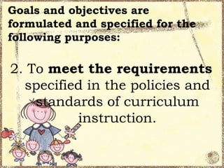 Goals and objectives are
formulated and specified for the
following purposes:

2. To meet the requirements
specified in the policies and
standards of curriculum
instruction.

 