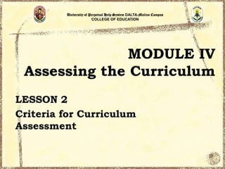 University of Perpetual Help System DALTA-Molino Campus
COLLEGE OF EDUCATION

MODULE IV
Assessing the Curriculum
LESSON 2
Criteria for Curriculum
Assessment

 