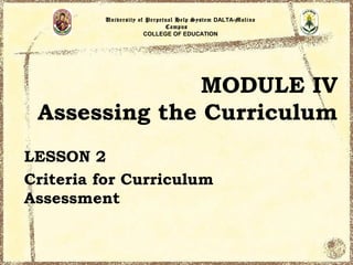 University of Perpetual Help System DALTA-Molino
                             Campus
                      COLLEGE OF EDUCATION




               MODULE IV
 Assessing the Curriculum
LESSON 2
Criteria for Curriculum
Assessment
 