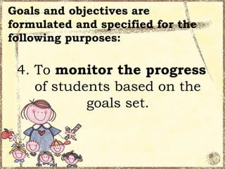 Goals and objectives are
formulated and specified for the
following purposes:

 4. To monitor the progress
    of students based on the
            goals set.
 