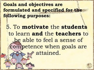 Goals and objectives are
formulated and specified for the
following purposes:

 5. To motivate the students
  to learn and the teachers to
    be able to feel a sense of
   competence when goals are
            attained.
 