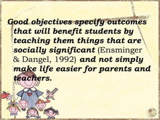 Good objectives specify outcomes
 that will benefit students by
 teaching them things that are
 socially significant (Ensminger
 & Dangel, 1992) and not simply
 make life easier for parents and
 teachers.
 