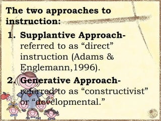 The two approaches to
instruction:
1. Supplantive Approach-
   referred to as “direct”
   instruction (Adams &
   Englemann,1996).
2. Generative Approach-
   referred to as “constructivist”
   or “developmental.”
 