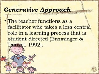 Generative Approach
• The teacher functions as a
  facilitator who takes a less central
  role in a learning process that is
  student-directed (Ensminger &
  Dangel, 1992).
 