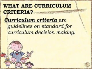 WHAT ARE CURRICULUM
CRITERIA?
Curriculum criteria are
 guidelines on standard for
 curriculum decision making.
 
