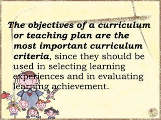 The objectives of a curriculum
 or teaching plan are the
 most important curriculum
 criteria, since they should be
 used in selecting learning
 experiences and in evaluating
 learning achievement.
 