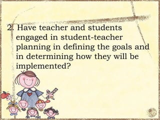 2. Have teacher and students
   engaged in student-teacher
   planning in defining the goals and
   in determining how they will be
   implemented?
 