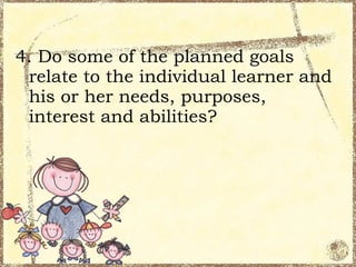 4. Do some of the planned goals
 relate to the individual learner and
 his or her needs, purposes,
 interest and abilities?
 
