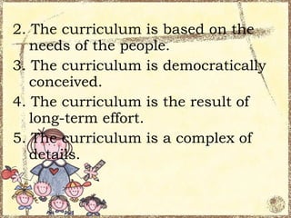 2. The curriculum is based on the
   needs of the people.
3. The curriculum is democratically
   conceived.
4. The curriculum is the result of
   long-term effort.
5. The curriculum is a complex of
   details.
 