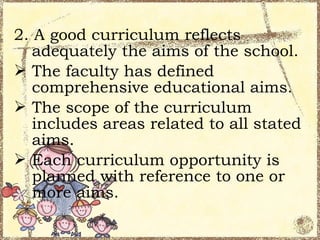 2. A good curriculum reflects
   adequately the aims of the school.
 The faculty has defined
   comprehensive educational aims.
 The scope of the curriculum
   includes areas related to all stated
   aims.
 Each curriculum opportunity is
   planned with reference to one or
   more aims.
 