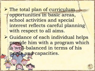  The total plan of curriculum
  opportunities in basic areas,
  school activities and special
  interest reflects careful planning
  with respect to all aims.
 Guidance of each individual helps
  provide him with a program which
  is well-balanced in terms of his
  needs and capacities.
 