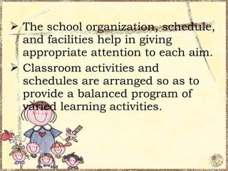  The school organization, schedule,
  and facilities help in giving
  appropriate attention to each aim.
 Classroom activities and
  schedules are arranged so as to
  provide a balanced program of
  varied learning activities.
 