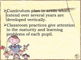 Curriculum plan in areas which
 extend over several years are
 developed vertically.
Classroom practices give attention
 to the maturity and learning
 problems of each pupil.
 
