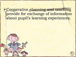 Cooperative planning and teaching
 provide for exchange of information
 about pupil’s learning experiences.
 