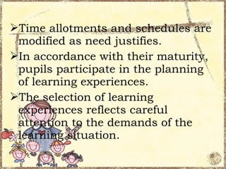Time allotments and schedules are
 modified as need justifies.
In accordance with their maturity,
 pupils participate in the planning
 of learning experiences.
The selection of learning
 experiences reflects careful
 attention to the demands of the
 learning situation.
 