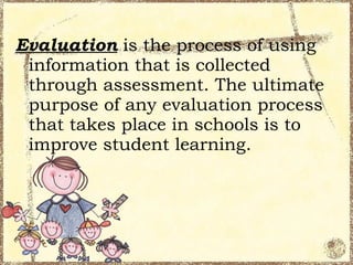 Evaluation is the process of using
 information that is collected
 through assessment. The ultimate
 purpose of any evaluation process
 that takes place in schools is to
 improve student learning.
 