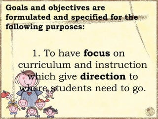 Goals and objectives are
formulated and specified for the
following purposes:


      1. To have focus on
   curriculum and instruction
     which give direction to
   where students need to go.
 