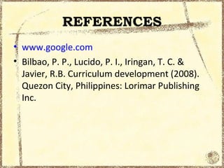 REFERENCES
• www.google.com
• Bilbao, P. P., Lucido, P. I., Iringan, T. C. &
  Javier, R.B. Curriculum development (2008).
  Quezon City, Philippines: Lorimar Publishing
  Inc.
 