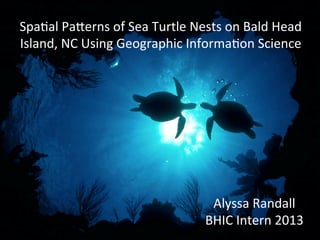 Spa$al	
  Pa(erns	
  of	
  Sea	
  Turtle	
  Nests	
  on	
  Bald	
  Head	
  
Island,	
  NC	
  Using	
  Geographic	
  Informa$on	
  Science	
  
Alyssa	
  Randall	
  
BHIC	
  Intern	
  2013	
  
 