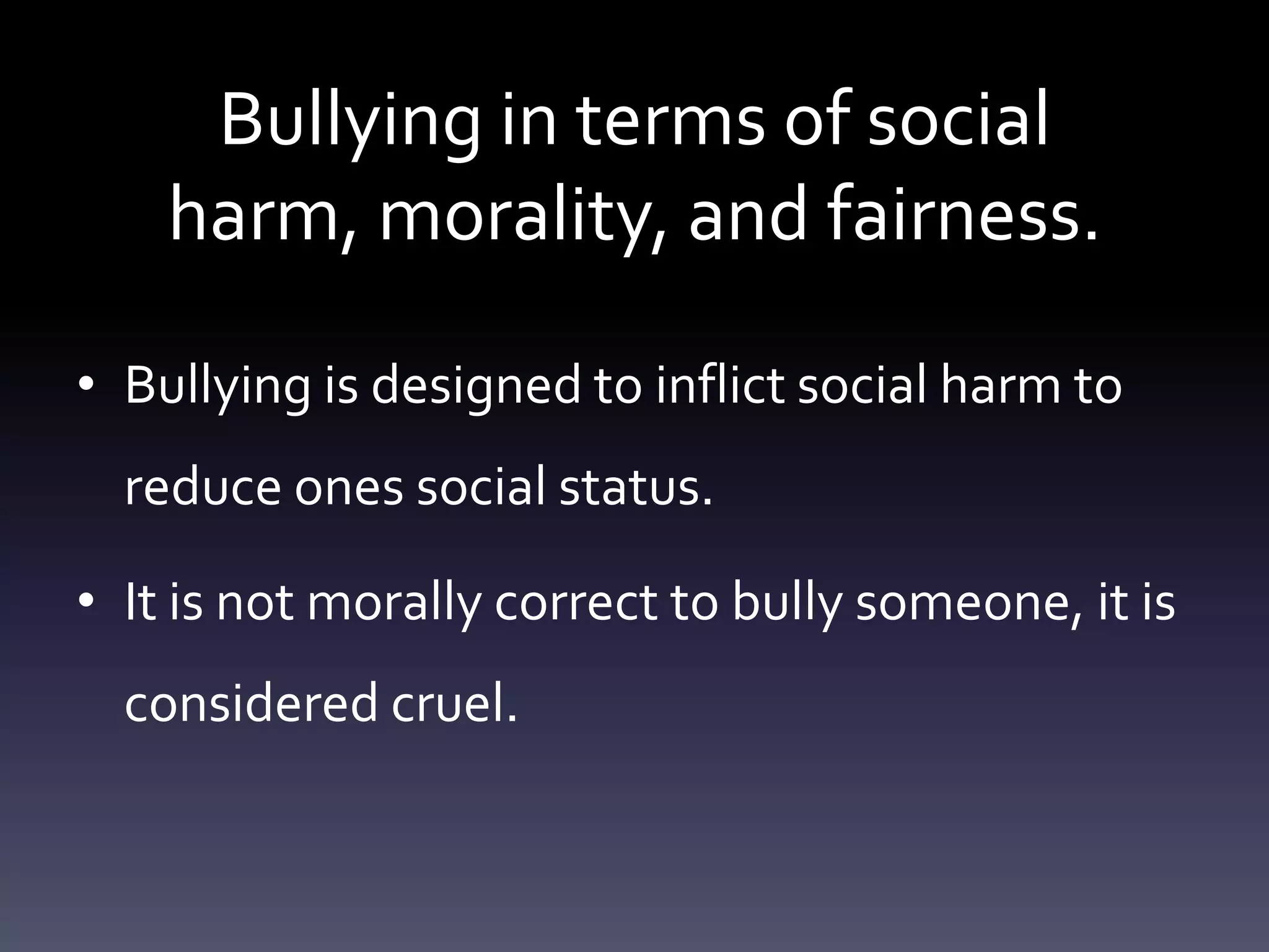 Bullying in terms of social
    harm, morality, and fairness.

• Bullying is designed to inflict social harm to
  reduce ones social status.

• It is not morally correct to bully someone, it is
  considered cruel.
 