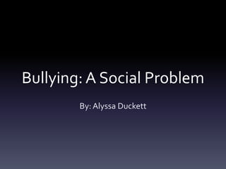 Bullying: A Social Problem
        By: Alyssa Duckett
 