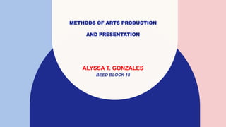METHODS OF ARTS PRODUCTION
AND PRESENTATION
ALYSSA T. GONZALES
BEED BLOCK 18
 