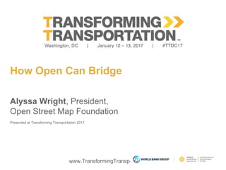 www.TransformingTransportation.org
How Open Can Bridge
Alyssa Wright, President,
Open Street Map Foundation
Presented at Transforming Transportation 2017
 