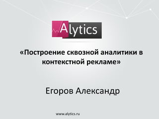 «Построение сквозной аналитики в 
контекстной рекламе» 
Егоров Александр 
www.alytics.ru 
 