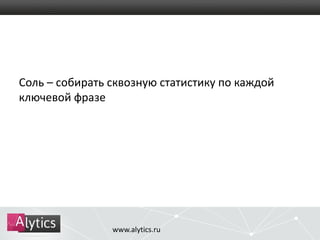 Соль – собирать сквозную статистику по каждой 
ключевой фразе 
www.alytics.ru 
 