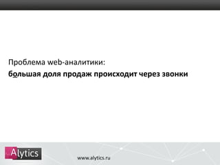 Проблема web-аналитики: 
большая доля продаж происходит через звонки 
www.alytics.ru 
 