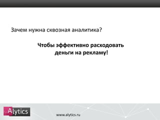 Зачем нужна сквозная аналитика? 
Чтобы эффективно расходовать 
деньги на рекламу! 
www.alytics.ru 
 