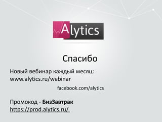 Спасибо 
Новый вебинар каждый месяц: 
www.alytics.ru/webinar 
facebook.com/alytics 
Промокод - БизЗавтрак 
https://prod.alytics.ru/ 

