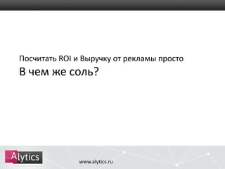 Посчитать ROI и Выручку от рекламы просто 
В чем же соль? 
www.alytics.ru 
 