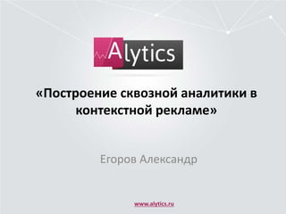 «Построение сквозной аналитики в
контекстной рекламе»
Егоров Александр
www.alytics.ru
 