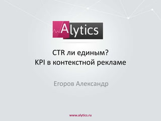 CTR ли единым?
KPI в контекстной рекламе
Егоров Александр

www.alytics.ru

 