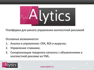 Платформа для умного управления контекстной рекламой
Основные возможности:
1. Анализ и управление: CPA, ROI и выручка;
2. Управление ставками;
3. Синхронизация товарного каталога с объявлениями в
контекстной рекламе из YML.

www.alytics.ru

 
