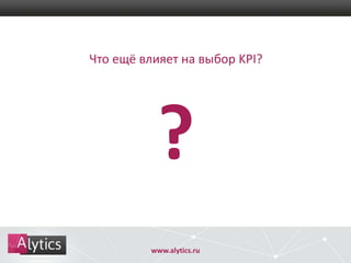 Что ещё влияет на выбор KPI?

?
www.alytics.ru

 