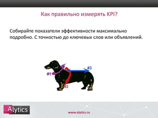 Как правильно измерять KPI?
Собирайте показатели эффективности максимально
подробно. С точностью до ключевых слов или объявлений.

www.alytics.ru

 