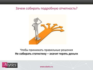 Зачем собирать подробную отчетность?

Чтобы принимать правильные решения
Не собирать статистику – значит терять деньги

www.alytics.ru

 