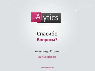 Спасибо
Вопросы?
Александр Егоров
ae@alytics.ru

www.alytics.ru

 
