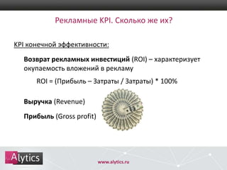Рекламные KPI. Сколько же их?
KPI конечной эффективности:
Возврат рекламных инвестиций (ROI) – характеризует
окупаемость вложений в рекламу
ROI = (Прибыль – Затраты / Затраты) * 100%
Выручка (Revenue)
Прибыль (Gross profit)

www.alytics.ru

 