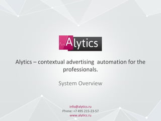 Alytics – contextual advertising automation for the
professionals.
info@alytics.ru
Phone: +7 495 215-23-57
www.alytics.ru
System Overview
 