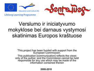Verslumo ir iniciatyvumo mokyklose bei darnaus vystymosi skatinimas Europos kraštuose 'This project has been funded with support from the European Commission. This publication [communication] reflects the views only of the author, and the Commission cannot be held responsible for any use which may be made of the information contained therein 2008-2010 