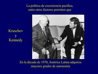 La política de coexistencia pacífica,
entre otros factores permiten que
En la década de 1970, América Latina adquiera
mayores grados de autonomía
Kruschev
y
Kennedy
 